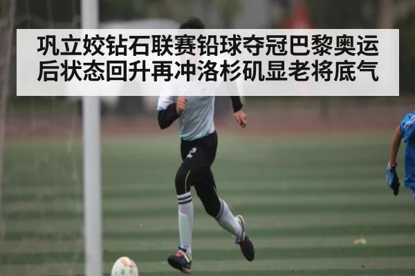 巩立姣钻石联赛铅球夺冠巴黎奥运后状态回升再冲洛杉矶显老将底气