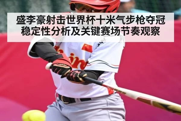 盛李豪射击世界杯十米气步枪夺冠稳定性分析及关键赛场节奏观察