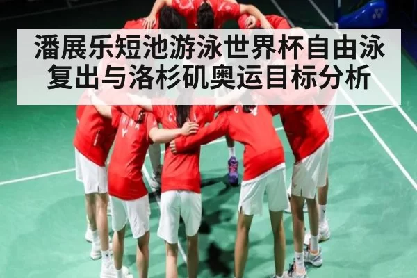 潘展乐短池游泳世界杯自由泳复出与洛杉矶奥运目标分析